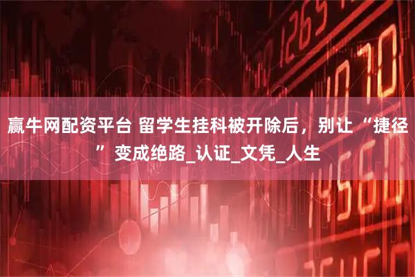 赢牛网配资平台 留学生挂科被开除后，别让 “捷径” 变成绝路_认证_文凭_人生