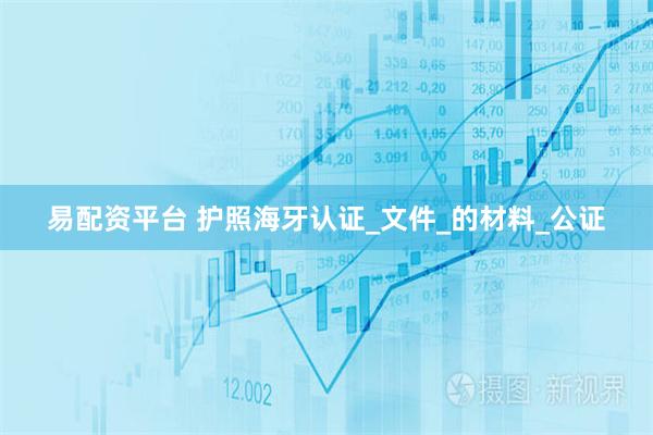 易配资平台 护照海牙认证_文件_的材料_公证