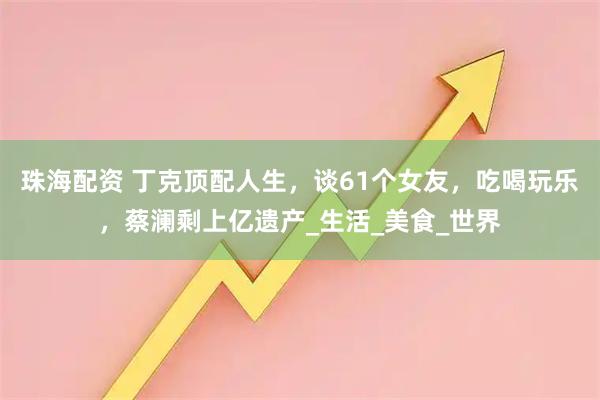 珠海配资 丁克顶配人生，谈61个女友，吃喝玩乐，蔡澜剩上亿遗产_生活_美食_世界