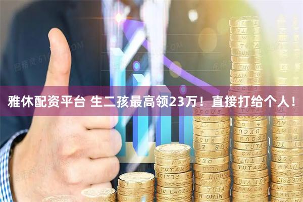 雅休配资平台 生二孩最高领23万！直接打给个人！