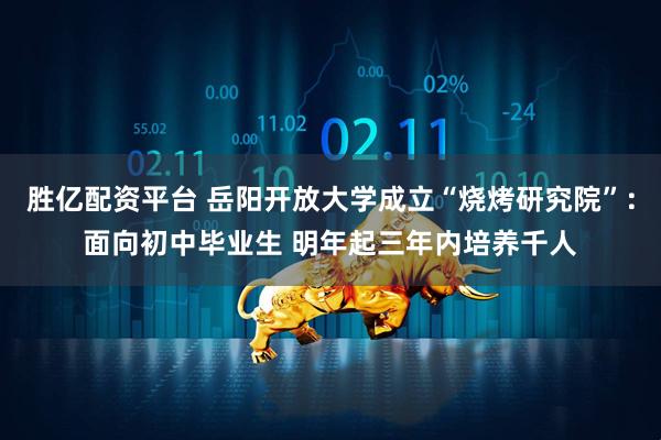 胜亿配资平台 岳阳开放大学成立“烧烤研究院”：面向初中毕业生 明年起三年内培养千人