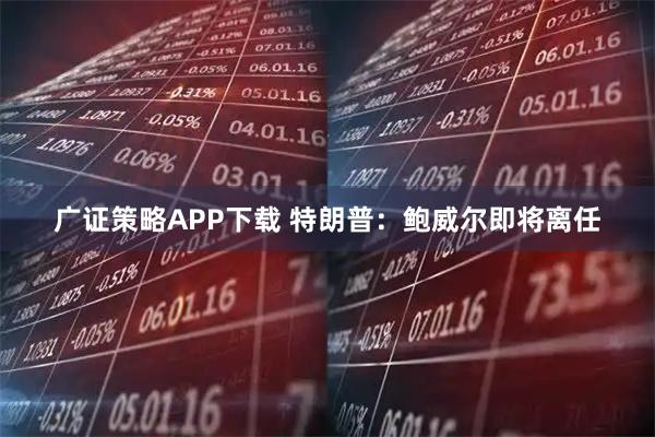 广证策略APP下载 特朗普：鲍威尔即将离任