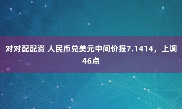 对对配配资 人民币兑美元中间价报7.1414，上调46点