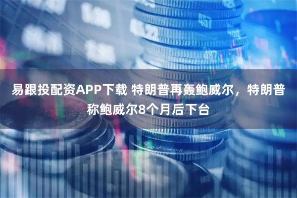 易跟投配资APP下载 特朗普再轰鲍威尔，特朗普称鲍威尔8个月后下台