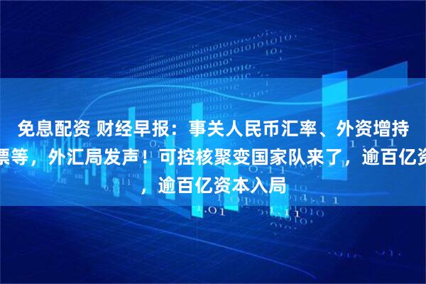 免息配资 财经早报：事关人民币汇率、外资增持境内股票等，外汇局发声！可控核聚变国家队来了，逾百亿资本入局