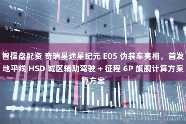 智操盘配资 奇瑞星途星纪元 E05 伪装车亮相，首发地平线 HSD 城区辅助驾驶 + 征程 6P 旗舰计算方案