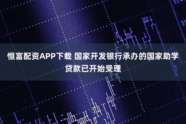 恒富配资APP下载 国家开发银行承办的国家助学贷款已开始受理