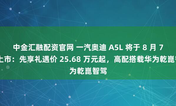 中金汇融配资官网 一汽奥迪 A5L 将于 8 月 7 日上市：先享礼遇价 25.68 万元起，高配搭载华为乾崑智驾