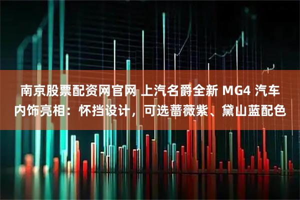 南京股票配资网官网 上汽名爵全新 MG4 汽车内饰亮相：怀挡设计，可选蔷薇紫、黛山蓝配色