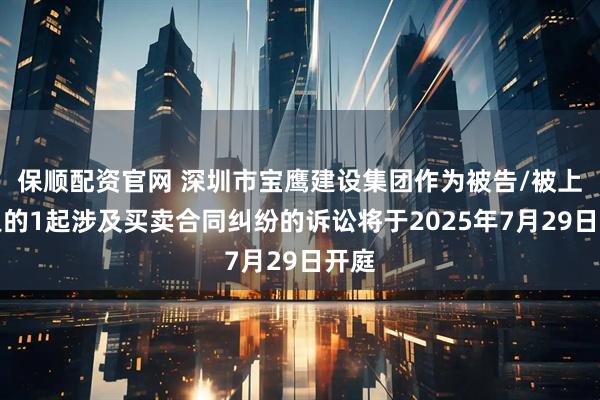 保顺配资官网 深圳市宝鹰建设集团作为被告/被上诉人的1起涉及买卖合同纠纷的诉讼将于2025年7月29日开庭