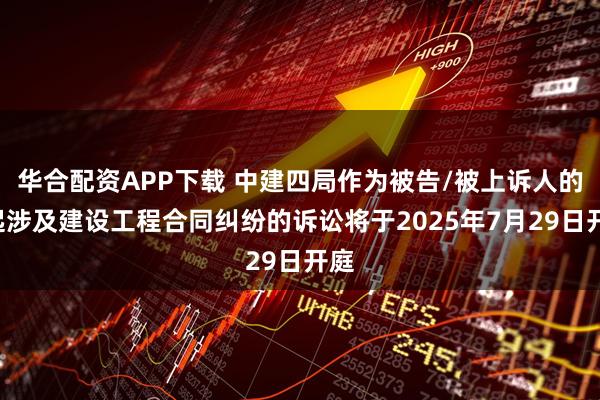 华合配资APP下载 中建四局作为被告/被上诉人的1起涉及建设工程合同纠纷的诉讼将于2025年7月29日开庭