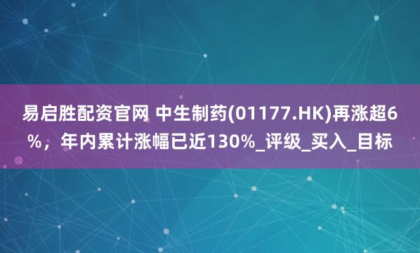 易启胜配资官网 中生制药(01177.HK)再涨超6%，年内累计涨幅已近130%_评级_买入_目标