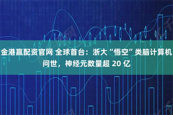 金港赢配资官网 全球首台：浙大“悟空”类脑计算机问世，神经元数量超 20 亿