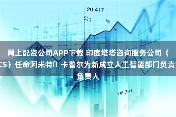网上配资公司APP下载 印度塔塔咨询服务公司（TCS）任命阿米特・卡普尔为新成立人工智能部门负责人
