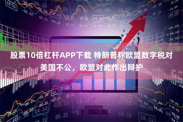 股票10倍杠杆APP下载 特朗普称欧盟数字税对美国不公，欧盟对此作出辩护