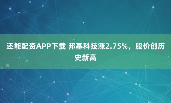 还能配资APP下载 邦基科技涨2.75%，股价创历史新高