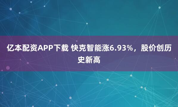 亿本配资APP下载 快克智能涨6.93%，股价创历史新高