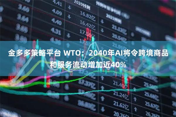 金多多策略平台 WTO：2040年AI将令跨境商品和服务流动增加近40%