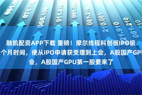 融凯配资APP下载 重磅！摩尔线程科创板IPO极速推进！不到3个月时间，便从IPO申请获受理到上会，A股国产GPU第一股要来了