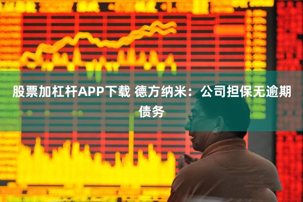 股票加杠杆APP下载 德方纳米：公司担保无逾期债务