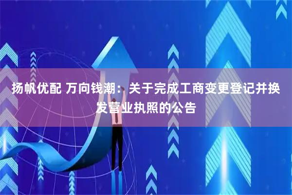 扬帆优配 万向钱潮：关于完成工商变更登记并换发营业执照的公告