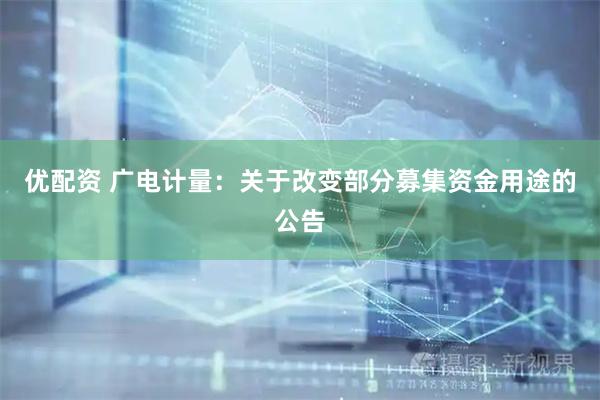 优配资 广电计量：关于改变部分募集资金用途的公告