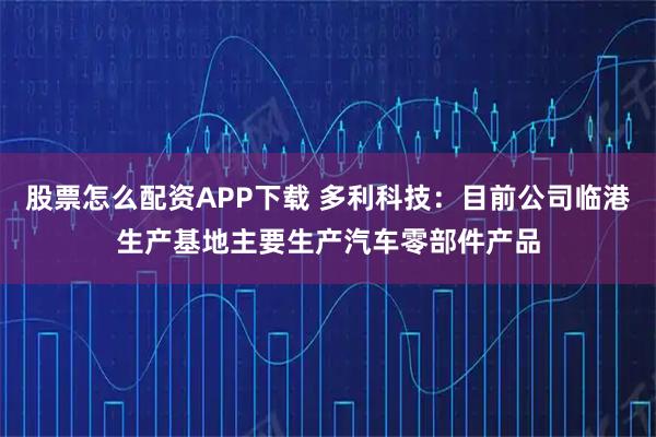 股票怎么配资APP下载 多利科技：目前公司临港生产基地主要生产汽车零部件产品