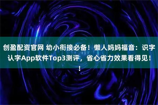 创盈配资官网 幼小衔接必备！懒人妈妈福音：识字认字App软件Top3测评，省心省力效果看得见！