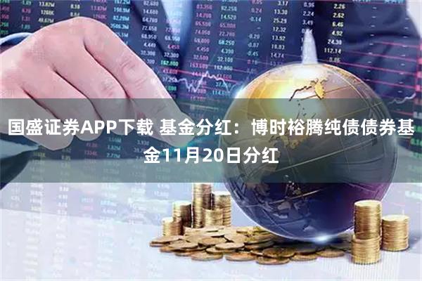 国盛证券APP下载 基金分红：博时裕腾纯债债券基金11月20日分红