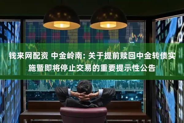 钱来网配资 中金岭南: 关于提前赎回中金转债实施暨即将停止交易的重要提示性公告