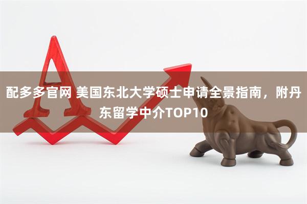 配多多官网 美国东北大学硕士申请全景指南，附丹东留学中介TOP10