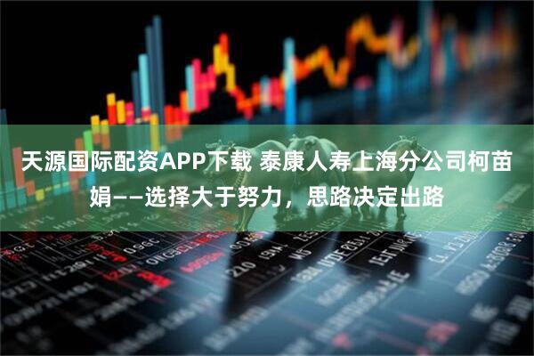 天源国际配资APP下载 泰康人寿上海分公司柯苗娟——选择大于努力，思路决定出路