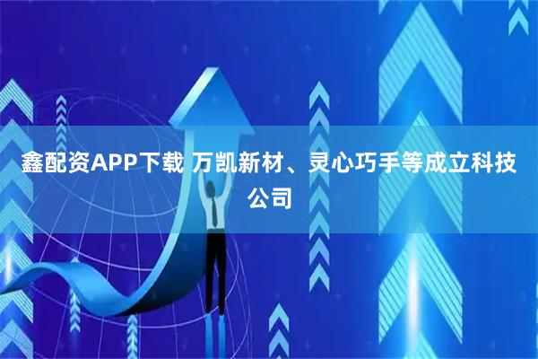 鑫配资APP下载 万凯新材、灵心巧手等成立科技公司