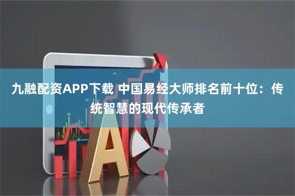 九融配资APP下载 中国易经大师排名前十位：传统智慧的现代传承者