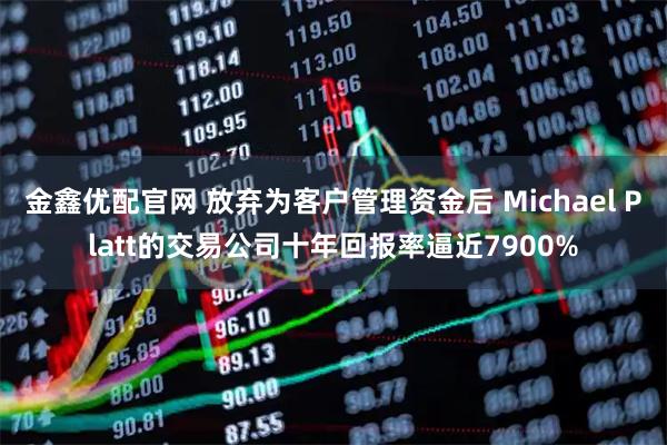 金鑫优配官网 放弃为客户管理资金后 Michael Platt的交易公司十年回报率逼近7900%