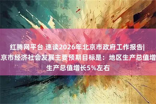 红腾网平台 速读2026年北京市政府工作报告| 2026年北京市经济社会发展主要预期目标是：地区生产总值增长5%左右