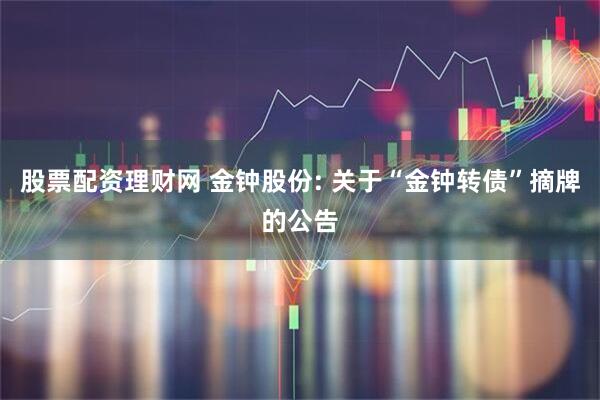 股票配资理财网 金钟股份: 关于“金钟转债”摘牌的公告