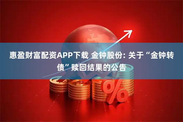 惠盈财富配资APP下载 金钟股份: 关于“金钟转债”赎回结果的公告