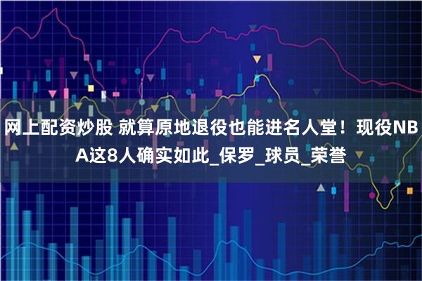 网上配资炒股 就算原地退役也能进名人堂！现役NBA这8人确实如此_保罗_球员_荣誉