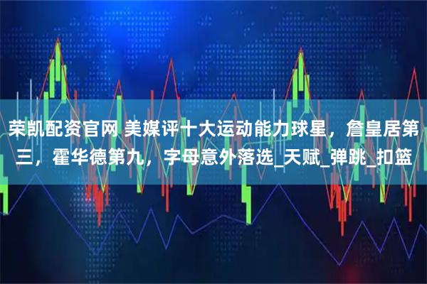 荣凯配资官网 美媒评十大运动能力球星，詹皇居第三，霍华德第九，字母意外落选_天赋_弹跳_扣篮