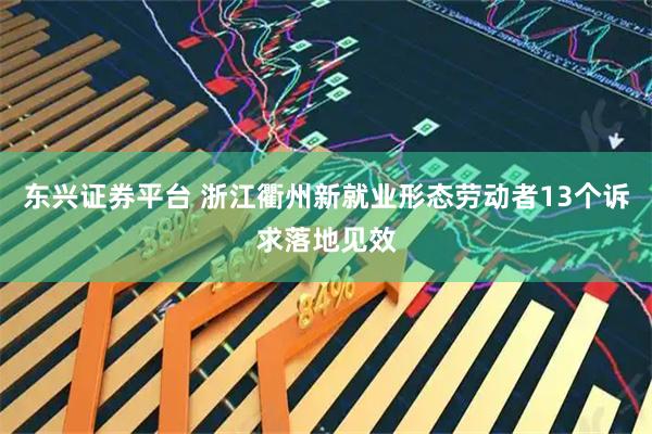 东兴证券平台 浙江衢州新就业形态劳动者13个诉求落地见效