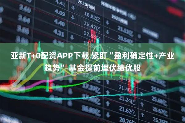 亚新T+0配资APP下载 紧盯“盈利确定性+产业趋势” 基金提前埋伏绩优股