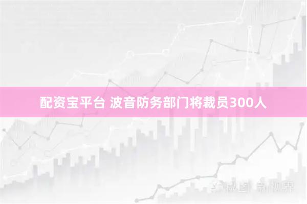 配资宝平台 波音防务部门将裁员300人