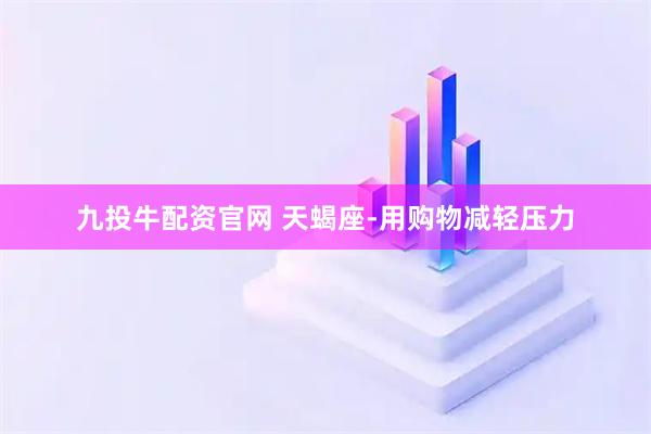 九投牛配资官网 天蝎座-用购物减轻压力
