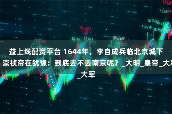 益上线配资平台 1644年,李自成兵临北京城下,崇祯帝在犹豫:到底去不去南京呢?_大明_皇帝_大军
