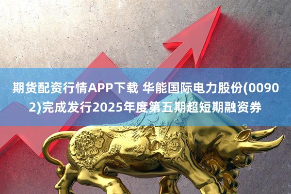 期货配资行情APP下载 华能国际电力股份(00902)完成发行2025年度第五期超短期融资券