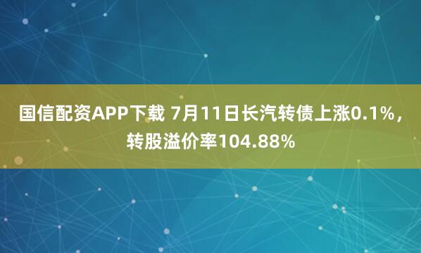 国信配资APP下载 7月11日长汽转债上涨0.1%，转股溢价率104.88%