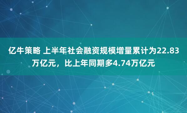 亿牛策略 上半年社会融资规模增量累计为22.83万亿元，比上年同期多4.74万亿元