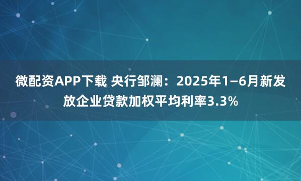 微配资APP下载 央行邹澜：2025年1—6月新发放企业贷款加权平均利率3.3%