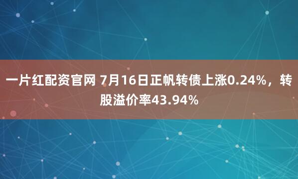 一片红配资官网 7月16日正帆转债上涨0.24%，转股溢价率43.94%